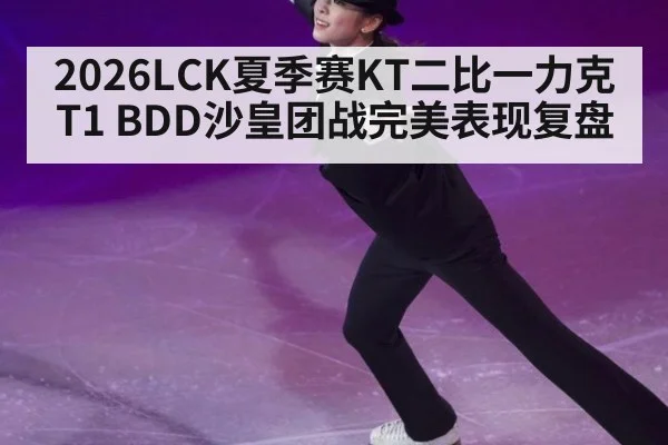 2026LCK夏季赛KT二比一力克T1 BDD沙皇团战完美表现复盘