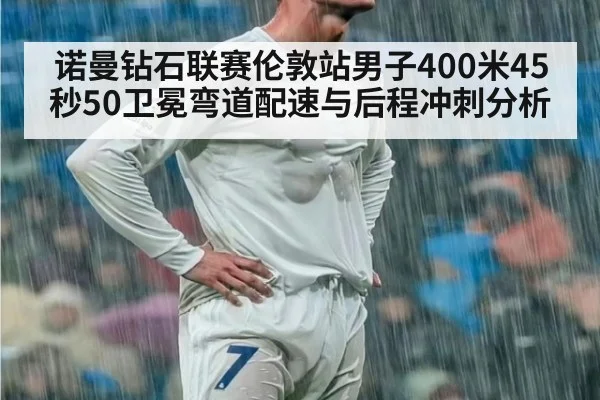 诺曼钻石联赛伦敦站男子400米45秒50卫冕弯道配速与后程冲刺分析